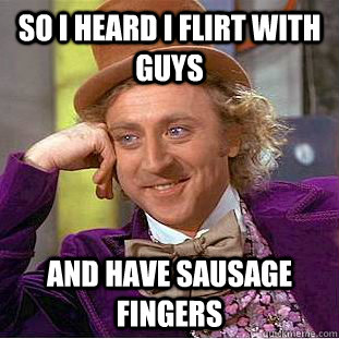 So i heard i flirt with guys  and have sausage fingers   Creepy Wonka