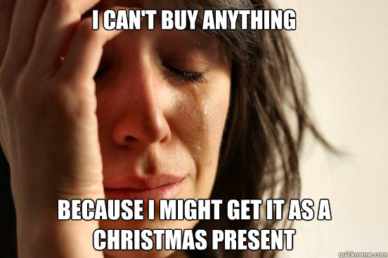 I can't buy anything Because I might get it as a Christmas present  First World Problems
