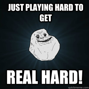 just playing hard to get real hard!  Forever Alone