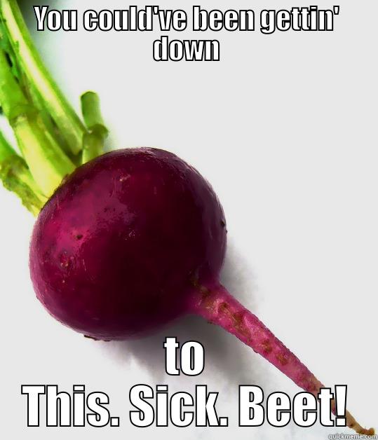 YOU COULD'VE BEEN GETTIN' DOWN TO THIS. SICK. BEET! Misc