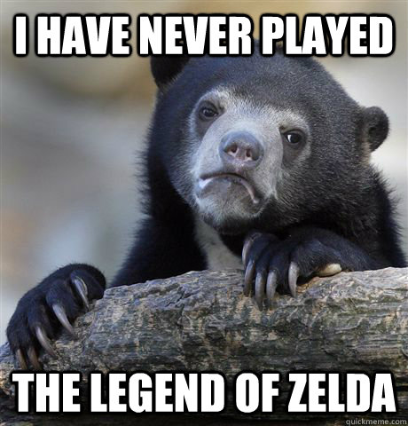 I have never played the legend of zelda  Confession Bear