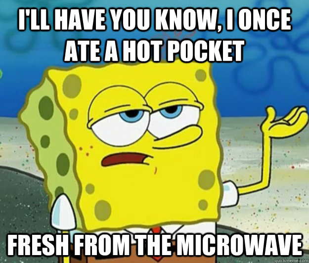 I'll have you know, I once ate a Hot Pocket Fresh from the microwave - I'll have you know, I once ate a Hot Pocket Fresh from the microwave  Tough Spongebob