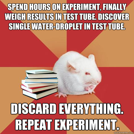 Spend hours on experiment, finally weigh results in test tube. Discover single water-droplet in test tube. Discard everything. Repeat experiment.  Science Major Mouse