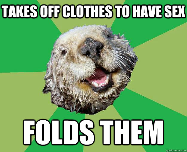takes off clothes to have sex folds them  OCD Otter