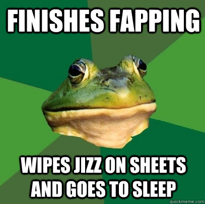 finishes fapping Wipes jizz on sheets and goes to sleep  Foul Bachelor Frog