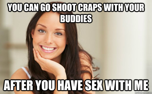 you can go shoot craps with your buddies after you have sex with me   Good Girl Gina