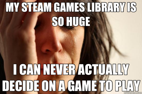 MY STEAM GAMES LIBRARY IS SO HUGE I CAN NEVER ACTUALLY DECIDE ON A GAME TO PLAY  First World Problems