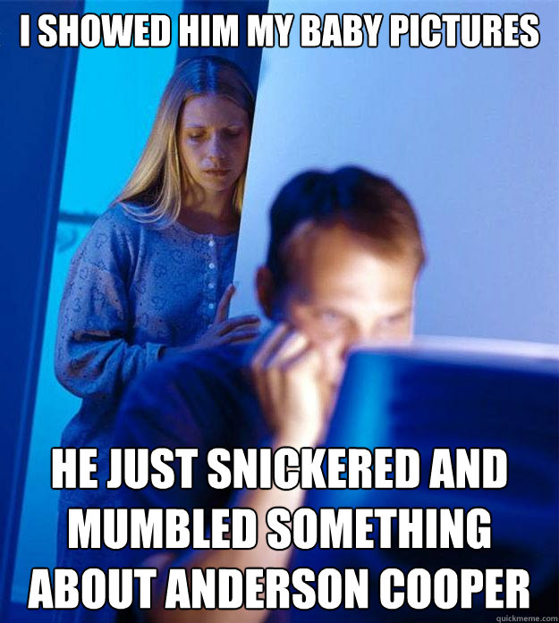 I showed him my baby pictures he just snickered and mumbled something about anderson cooper  Redditors Wife