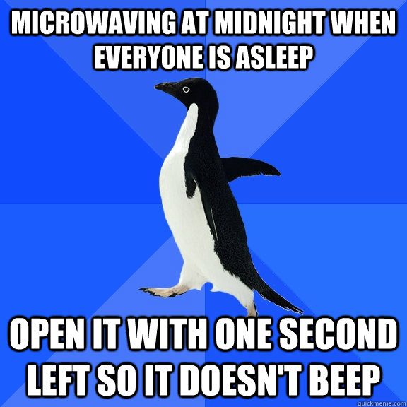 Microwaving at midnight when everyone is asleep open it with one second left so it doesn't beep  Socially Awkward Penguin