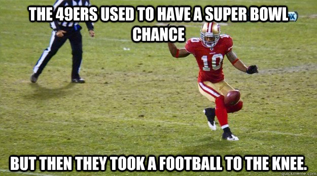 The 49ers used to have a Super Bowl chance but then they took a football to the knee.  49ers football knee