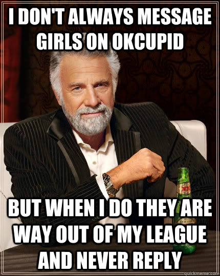 I don't always message girls on okcupid but when I do they are way out of my league and never reply  The Most Interesting Man In The World