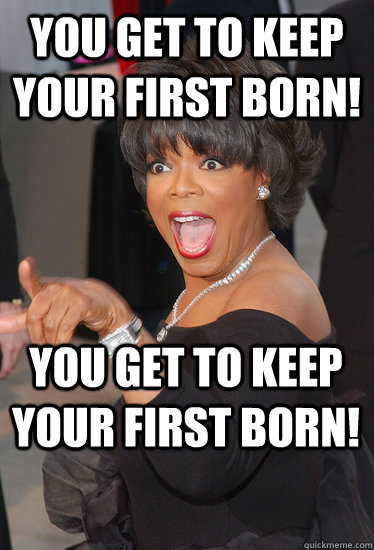 You get to keep your first born! You get to keep your first born!  