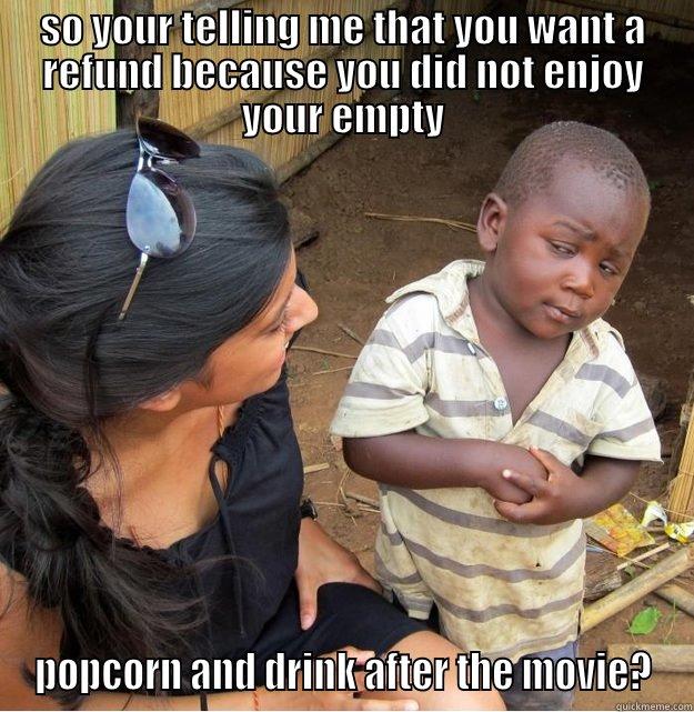 SO YOUR TELLING ME THAT YOU WANT A REFUND BECAUSE YOU DID NOT ENJOY YOUR EMPTY POPCORN AND DRINK AFTER THE MOVIE? Skeptical Third World Kid