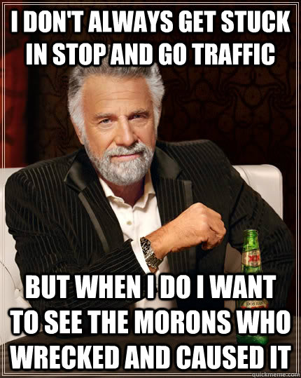 i don't always get stuck in stop and go traffic but when I do I want to see the morons who wrecked and caused it  The Most Interesting Man In The World