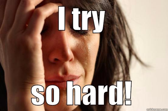 I TRY SO HARD! First World Problems