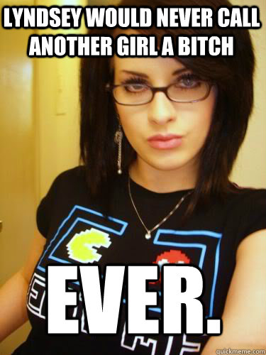 Lyndsey would never call another girl a bitch Ever.  Cool Chick Carol