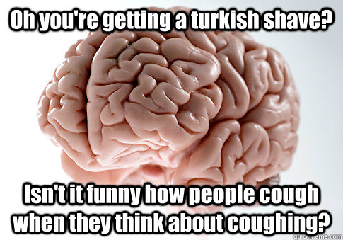 Oh you're getting a turkish shave?  Isn't it funny how people cough when they think about coughing?    Scumbag Brain