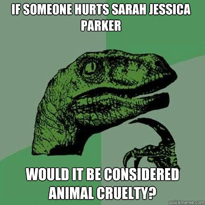 if someone hurts sarah jessica parker would it be considered animal cruelty?   Philosorapter