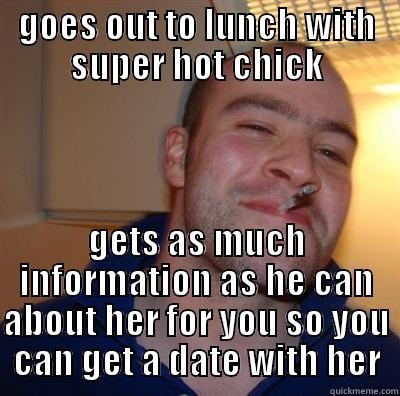 GOES OUT TO LUNCH WITH SUPER HOT CHICK GETS AS MUCH INFORMATION AS HE CAN ABOUT HER FOR YOU SO YOU CAN GET A DATE WITH HER GGG plays SC