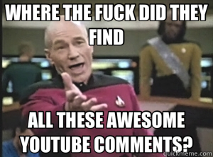 WHERE THE FUCK DID THEY FIND ALL THESE AWESOME YOUTUBE COMMENTS?  Annoyed Picard