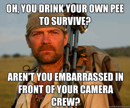 Oh, you drink your own pee to survive? Aren't you embarrassed in front of your camera crew?  