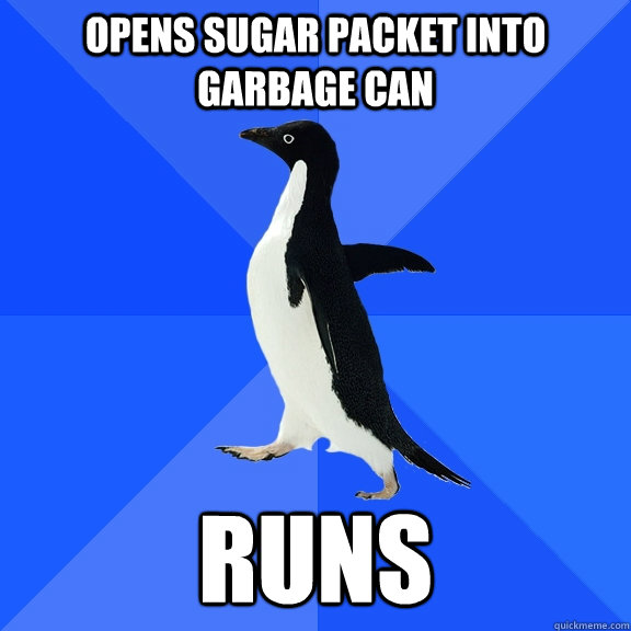 Opens sugar packet into garbage can Runs  Socially Awkward Penguin