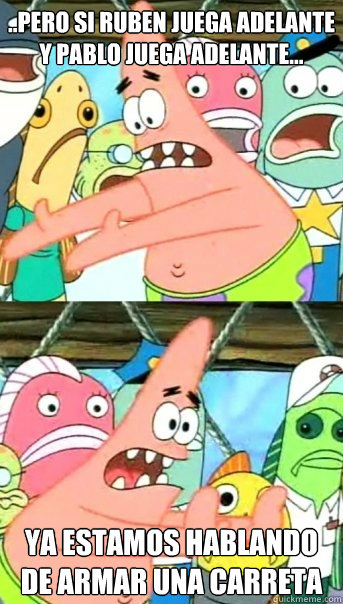 ..PERO SI RUBEN JUEGA ADELANTE Y PABLO JUEGA ADELANTE...  YA ESTAMOS HABLANDO DE ARMAR UNA CARRETA  Push it somewhere else Patrick
