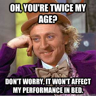 Oh, you're twice my age? don't worry, it won't affect my performance in bed.  Creepy Wonka