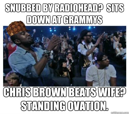 Snubbed by Radiohead?  Sits down at Grammys Chris Brown beats wife? Standing ovation.  