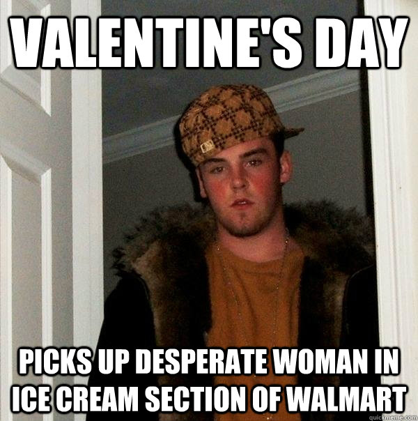 Valentine's Day Picks up desperate woman in ice cream section of Walmart  Scumbag Steve