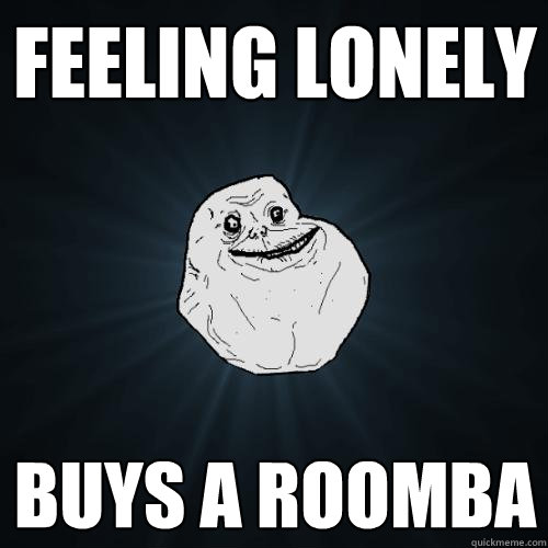 Feeling Lonely Buys a Roomba  Forever Alone