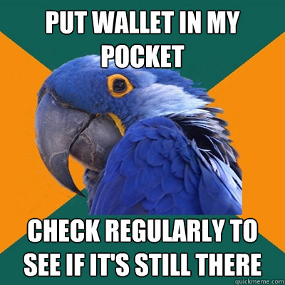 Put wallet in my pocket Check regularly to see if it's still there  Paranoid Parrot