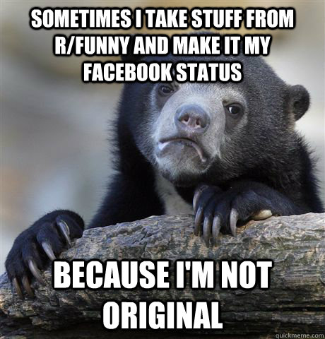 Sometimes I take stuff from r/funny and make it my facebook status because i'm not original  Confession Bear