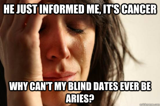 He just informed me, it's cancer why can't my blind dates ever be aries?  First World Problems