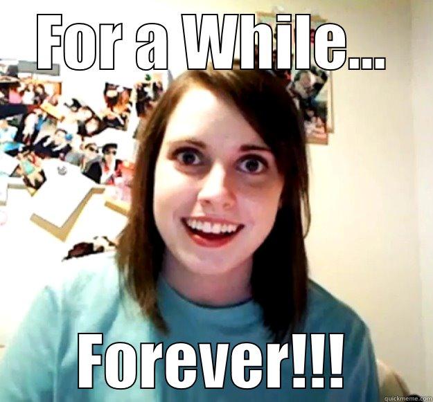 FOR A WHILE... FOREVER!!! Overly Attached Girlfriend