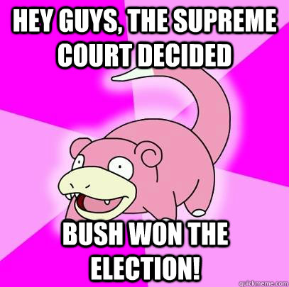Hey guys, the supreme court decided Bush won the election!  Slowpoke