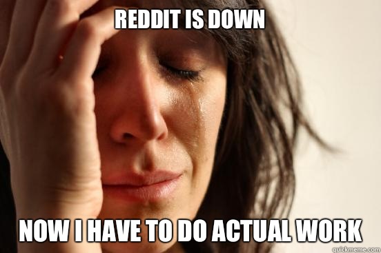 Reddit is down Now I have to do actual work   First World Problems