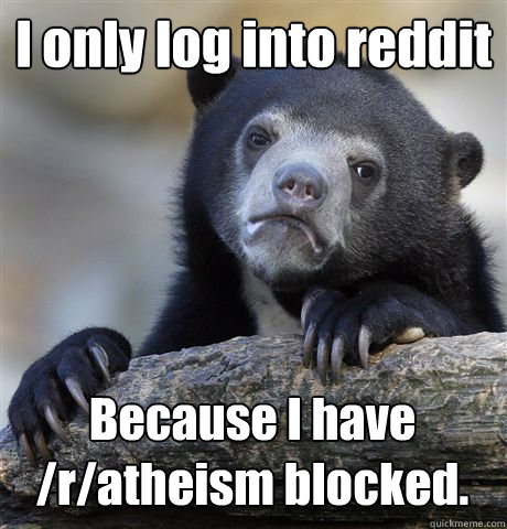 I only log into reddit Because I have /r/atheism blocked.  Confession Bear