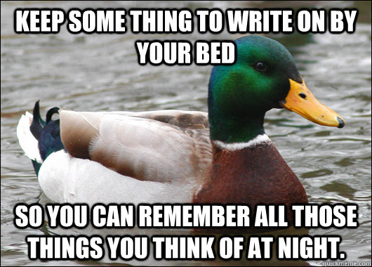 Keep some thing to write on by your bed so you can remember all those things you think of at night.  Actual Advice Mallard