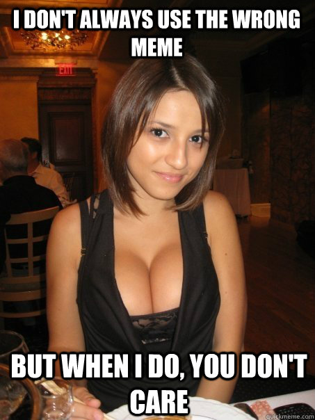 I don't always use the wrong meme But when I do, you don't care  Eye contact