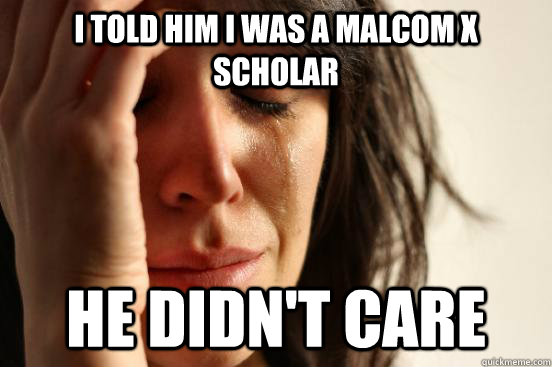 I told him I was a Malcom x scholar he didn't care  First World Problems