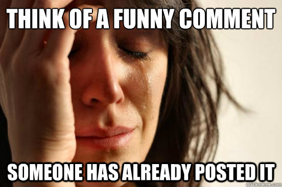 Think of a funny comment  Someone has already posted it   First World Problems
