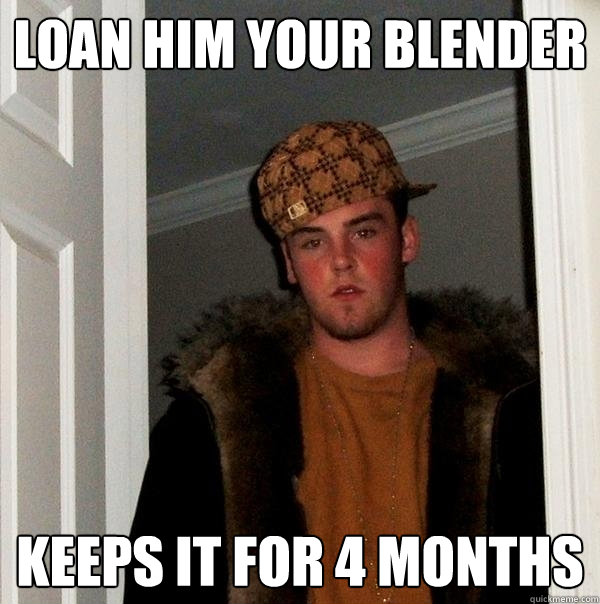 Loan him your blender Keeps it for 4 months  Scumbag Steve