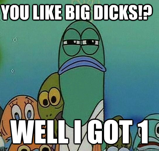 YOU LIKE BIG DICKS!? WELL I GOT 1   Serious fish SpongeBob