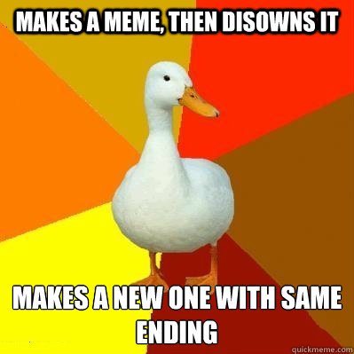 Makes a meme, then disowns it Makes a new one with same ending  Tech Impaired Duck