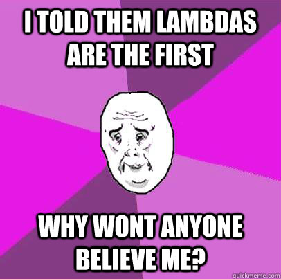 I told them Lambdas are the first Why wont anyone believe me?  LIfe is Confusing