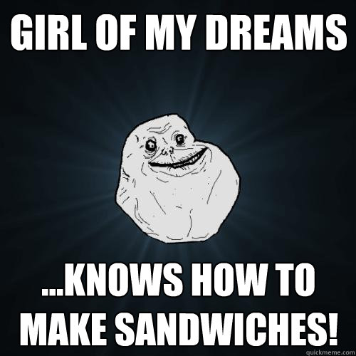 Girl of my dreams ...knows how to make sandwiches!  Forever Alone