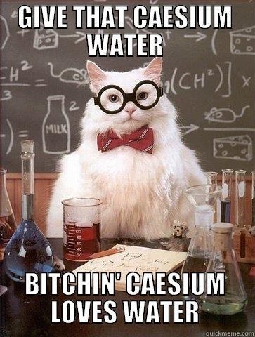 GIVE THAT CAESIUM WATER BITCHIN' CAESIUM LOVES WATER Chemistry Cat
