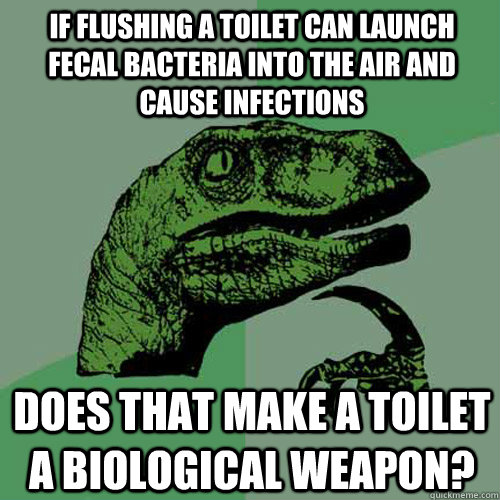 If flushing a toilet can launch fecal bacteria into the air and cause infections Does that make a toilet a biological weapon? - If flushing a toilet can launch fecal bacteria into the air and cause infections Does that make a toilet a biological weapon?  Philosoraptor