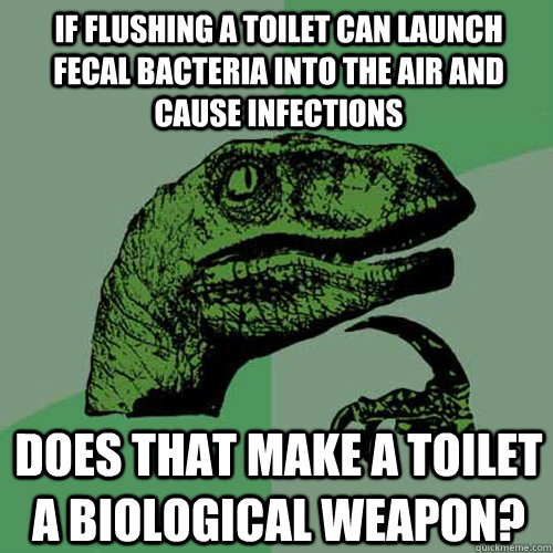 If flushing a toilet can launch fecal bacteria into the air and cause infections Does that make a toilet a biological weapon?  Philosoraptor